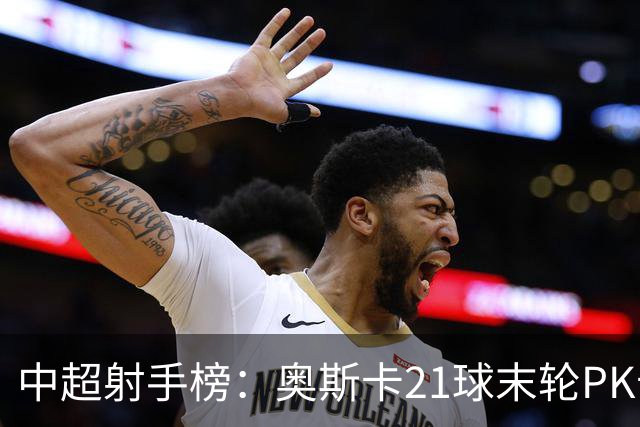 中超射手榜：奥斯卡21球末轮PK卡迪斯，拉唐20球克雷桑19球