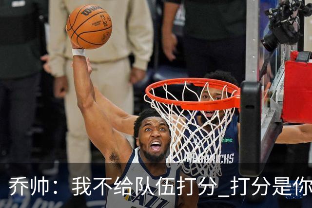 乔帅：我不给队伍打分 打分是你们媒体的事情