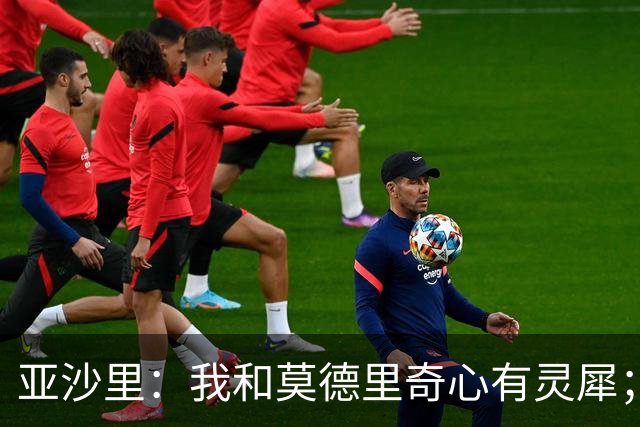 亚沙里：我和莫德里奇心有灵犀；阿莫林对我来说至关重要