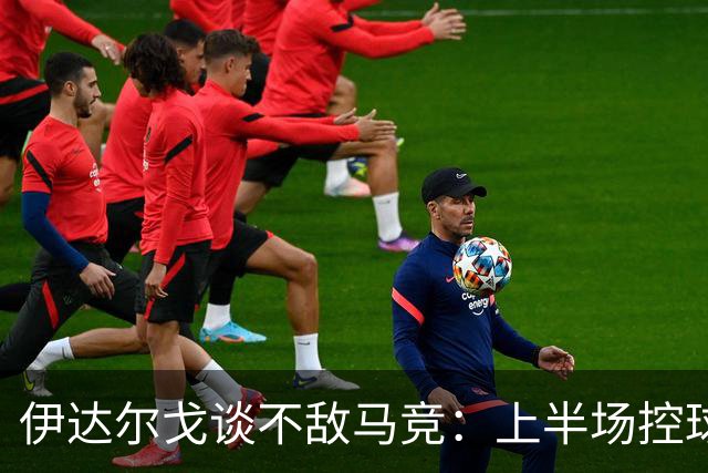 伊达尔戈谈不敌马竞：上半场控球表现不错但缺少威胁和杀伤力