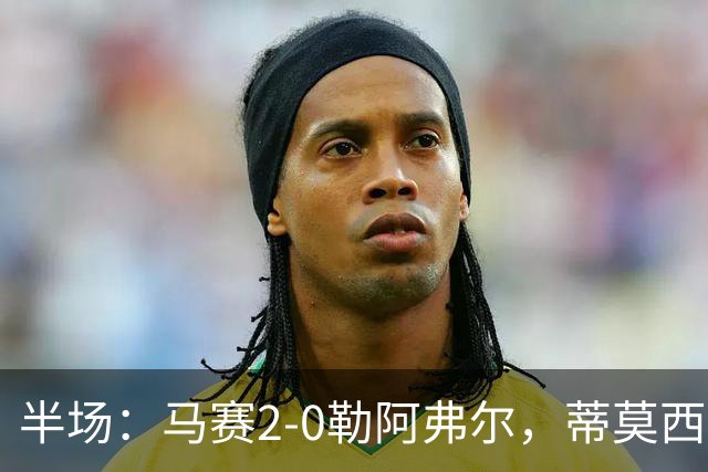 半场：马赛2-0勒阿弗尔，蒂莫西-维阿一条龙，伊根-赖利头球建功