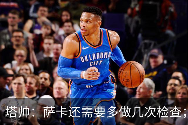 塔帅：萨卡还需要多做几次检查；道曼肯定会获得出场时间