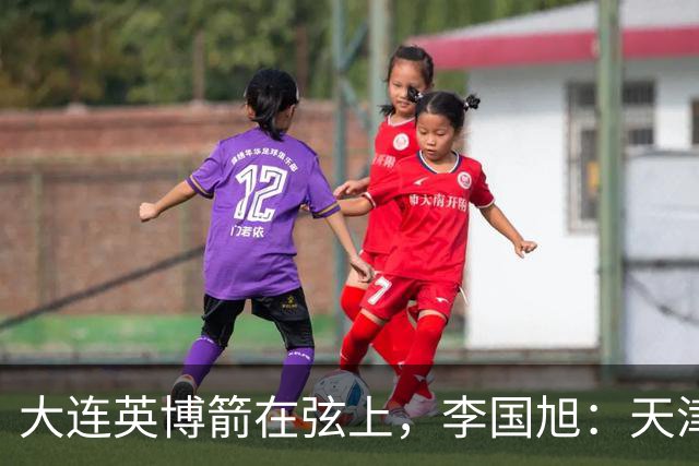 大连英博箭在弦上，李国旭：天津绝杀成都后看到争冠希望，平稳心态最关键