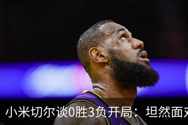 小米切尔谈0胜3负开局：坦然面对阵痛 在逆境中成长