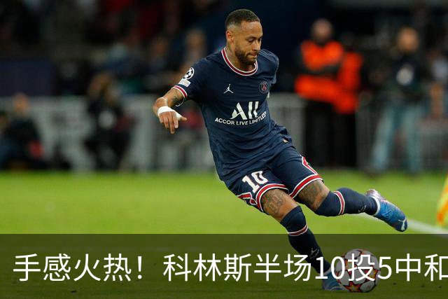 手感火热！科林斯半场10投5中&三分4中3得到13分5板1助 正负值+9