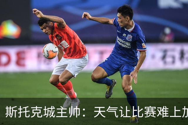 斯托克城主帅：天气让比赛难上加难，0比0只能接受