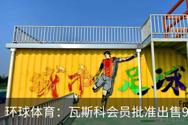 环球体育：瓦斯科会员批准出售90%足球股份