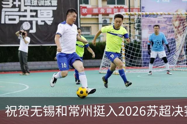祝贺无锡和常州挺入2026苏超决赛!盐城队止步四强!2027继续再战!