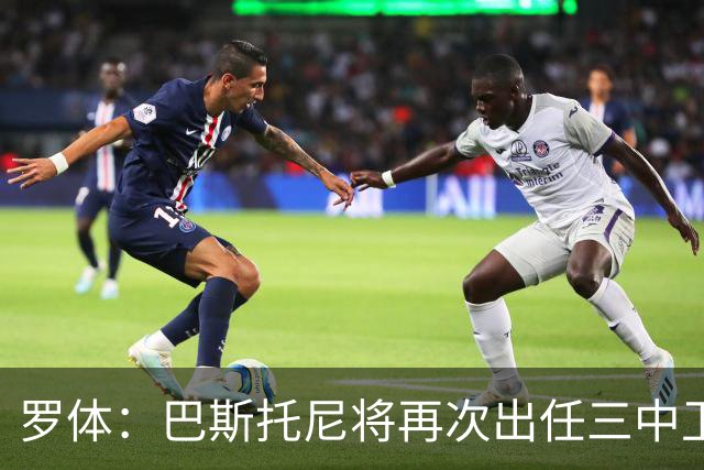 罗体：巴斯托尼将再次出任三中卫居中位置，阿坎吉将轮休