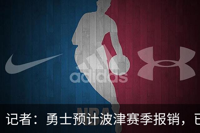 记者：勇士预计波津赛季报销，已联系独行侠商讨换加福德
