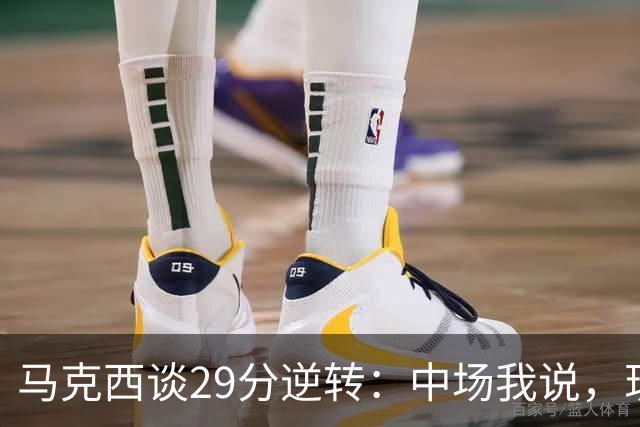 马克西谈29分逆转：中场我说，现在要看我们是什么料子做的