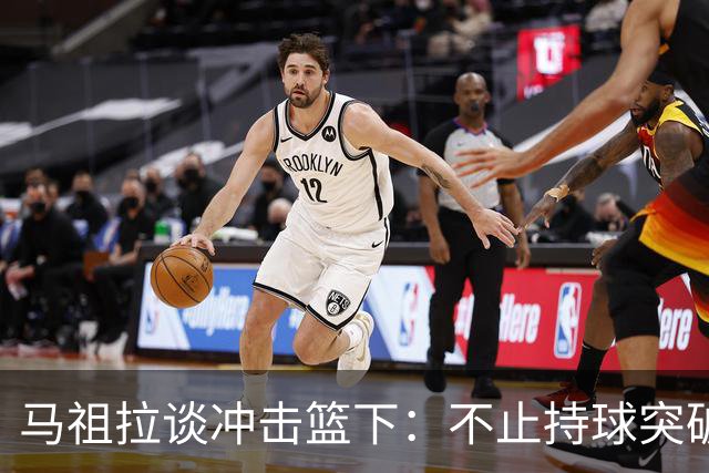 马祖拉谈冲击篮下：不止持球突破 空切挡拆顺下均可实现