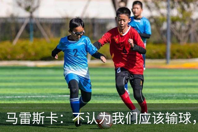 马雷斯卡：不认为我们应该输球，我们有大量机会但缺乏效率