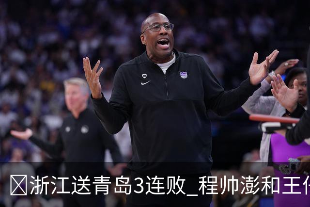 🏀浙江送青岛3连败 程帅澎&王仔路&维塔尔16分 王奕博15+10