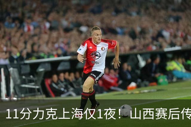 11分力克上海仅1夜！山西赛后传来布扎斯消息，原帅说的很实在