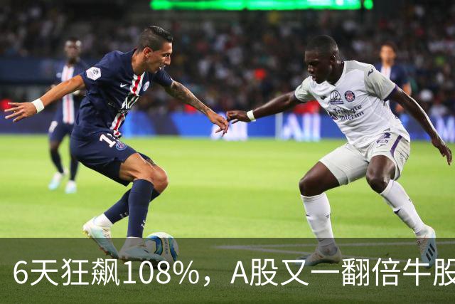 6天狂飙108%，A股又一翻倍牛股诞生