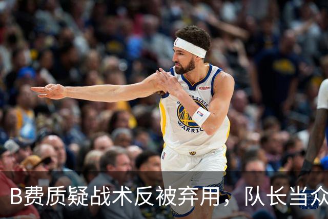 B费质疑战术反被弃用，队长当众批评教练合适吗？